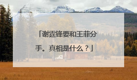 谢霆锋要和王菲分手。真相是什么?