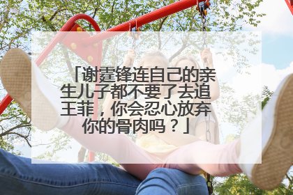 谢霆锋连自己的亲生儿子都不要了去追王菲，你会忍心放弃你的骨肉吗？