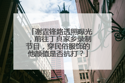 谢霆锋路透照曝光,前往丁真家乡录制节目,穿民俗服饰的他颜值是否抗打?
