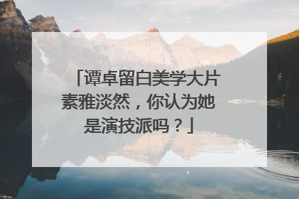谭卓留白美学大片素雅淡然，你认为她是演技派吗？