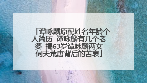 谭咏麟原配姓名年龄个人简历 谭咏麟有几个老婆 揭63岁谭咏麟两女伺夫荒唐背后的苦衷