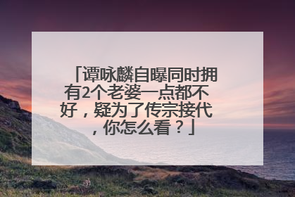 谭咏麟自曝同时拥有2个老婆一点都不好，疑为了传宗接代，你怎么看？