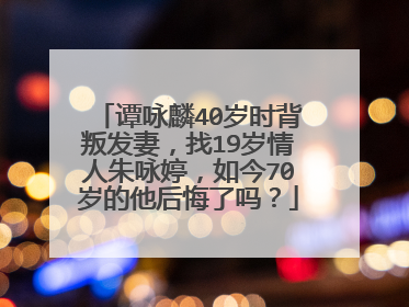 谭咏麟40岁时背叛发妻，找19岁情人朱咏婷，如今70岁的他后悔了吗？