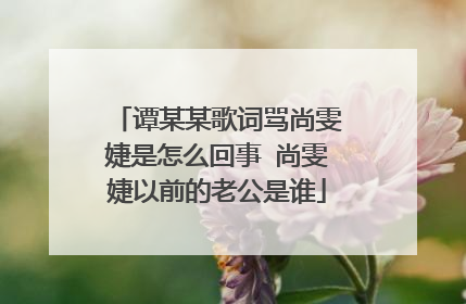 谭某某歌词骂尚雯婕是怎么回事 尚雯婕以前的老公是谁