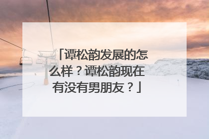 谭松韵发展的怎么样?谭松韵现在有没有男朋友?
