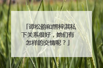 谭松韵和熊梓淇私下关系很好，她们有怎样的交情呢？