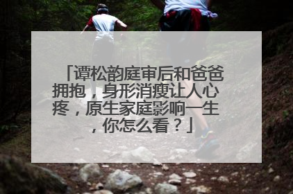 谭松韵庭审后和爸爸拥抱,身形消瘦让人心疼,原生家庭影响一生,你怎么看?