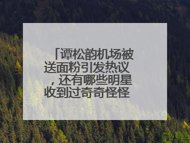 谭松韵机场被送面粉引发热议,还有哪些明星收到过奇奇怪怪的的礼物?