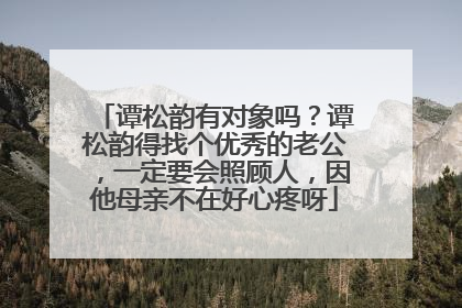 谭松韵有对象吗？谭松韵得找个优秀的老公，一定要会照顾人，因他母亲不在好心疼呀