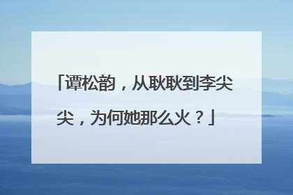 谭松韵，从耿耿到李尖尖，为何她那么火？