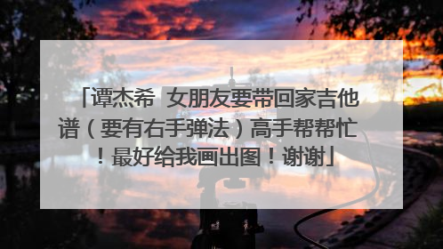 谭杰希 女朋友要带回家吉他谱（要有右手弹法）高手帮帮忙！最好给我画出图！谢谢