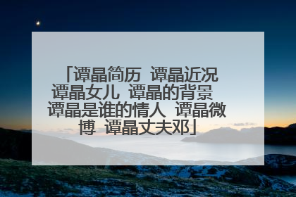 谭晶简历 谭晶近况 谭晶女儿 谭晶的背景 谭晶是谁的情人 谭晶微博 谭晶丈夫邓