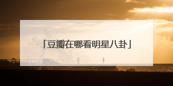 豆瓣在哪看明星八卦