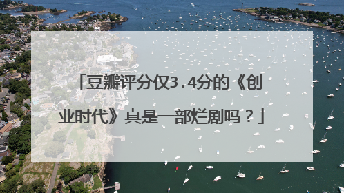 豆瓣评分仅3.4分的《创业时代》真是一部烂剧吗？