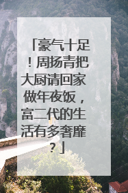 豪气十足！周扬青把大厨请回家做年夜饭，富二代的生活有多奢靡？