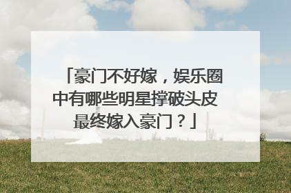 豪门不好嫁，娱乐圈中有哪些明星撑破头皮最终嫁入豪门？
