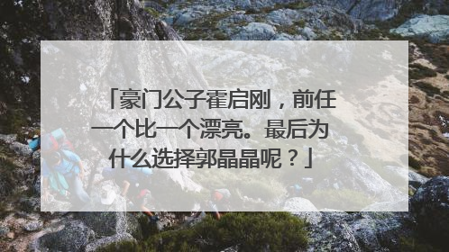 豪门公子霍启刚，前任一个比一个漂亮。最后为什么选择郭晶晶呢？