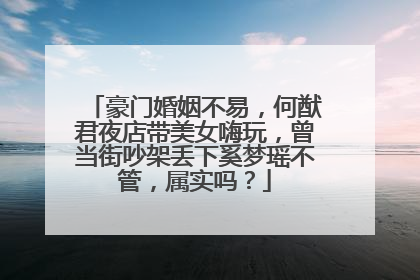 豪门婚姻不易,何猷君夜店带美女嗨玩,曾当街吵架丢下奚梦瑶不管,属实吗?