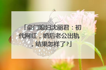 豪门媳妇沈丽君：初代网红，婚后老公出轨，结果怎样了?