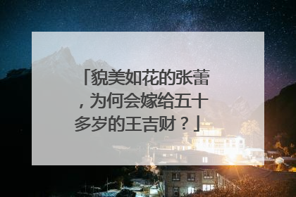 貌美如花的张蕾，为何会嫁给五十多岁的王吉财？