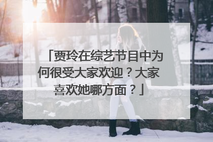 贾玲在综艺节目中为何很受大家欢迎?大家喜欢她哪方面?