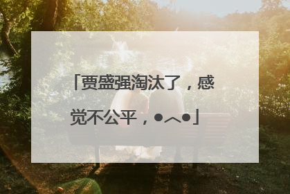 贾盛强淘汰了，感觉不公平，●︿●