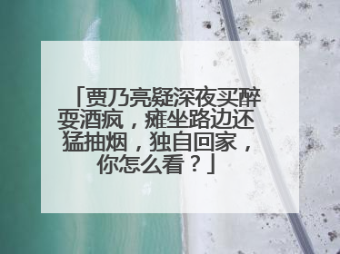 贾乃亮疑深夜买醉耍酒疯,瘫坐路边还猛抽烟,独自回家,你怎么看?