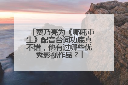 贾乃亮为《哪吒重生》配音台词功底真不错，他有过哪些优秀影视作品？