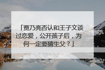 贾乃亮否认和王子文谈过恋爱,公开孩子后,为何一定要猜生父?