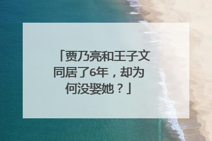 贾乃亮和王子文同居了6年，却为何没娶她？