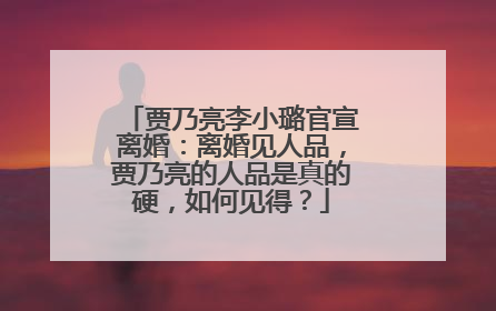 贾乃亮李小璐官宣离婚:离婚见人品,贾乃亮的人品是真的硬,如何见得?