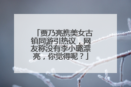 贾乃亮携美女古镇同游引热议，网友称没有李小璐漂亮，你觉得呢？