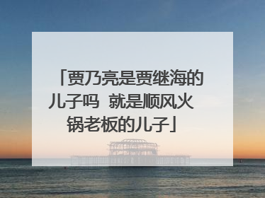 贾乃亮是贾继海的儿子吗 就是顺风火锅老板的儿子