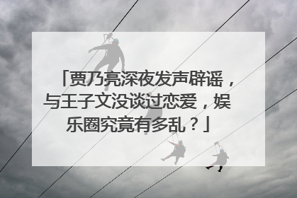 贾乃亮深夜发声辟谣,与王子文没谈过恋爱,娱乐圈究竟有多乱?