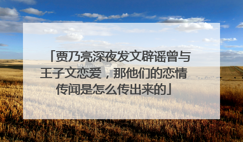 贾乃亮深夜发文辟谣曾与王子文恋爱，那他们的恋情传闻是怎么传出来的