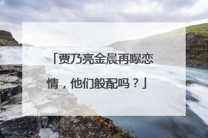 贾乃亮金晨再曝恋情,他们般配吗?
