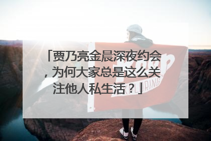 贾乃亮金晨深夜约会，为何大家总是这么关注他人私生活？