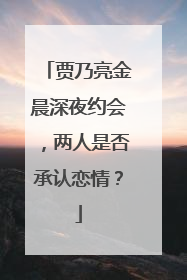 贾乃亮金晨深夜约会，两人是否承认恋情？