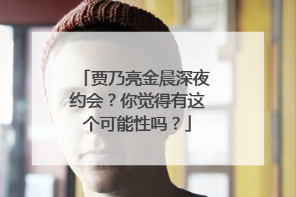 贾乃亮金晨深夜约会?你觉得有这个可能性吗?