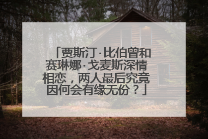 贾斯汀·比伯曾和赛琳娜·戈麦斯深情相恋，两人最后究竟因何会有缘无份？