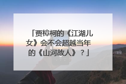 贾樟柯的《江湖儿女》会不会超越当年的《山河故人》？