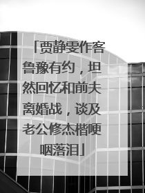 贾静雯作客鲁豫有约,坦然回忆和前夫离婚战,谈及老公修杰楷哽咽落泪
