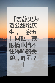 贾静雯为老公甜蜜庆生，一家五口同框，戴眼镜也挡不住咘咘的美貌，咋看？