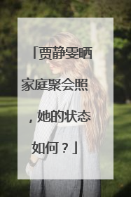 贾静雯晒家庭聚会照,她的状态如何?