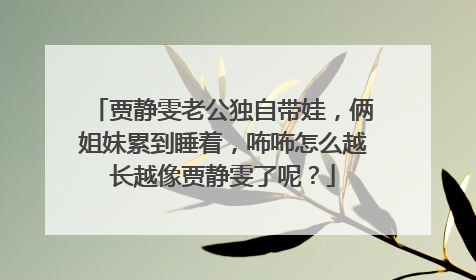 贾静雯老公独自带娃，俩姐妹累到睡着，咘咘怎么越长越像贾静雯了呢？