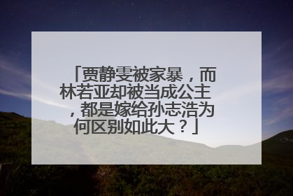 贾静雯被家暴,而林若亚却被当成公主,都是嫁给孙志浩为何区别如此大?