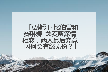 贾斯汀·比伯曾和赛琳娜·戈麦斯深情相恋,两人最后究竟因何会有缘无份?