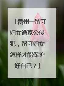 贵州一留守妇女遭家公侵犯,留守妇女怎样才能保护好自己?