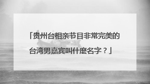 贵州台相亲节目非常完美的台湾男嘉宾叫什麽名字？