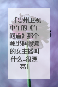 贵州卫视中午的《午间道》那个戴黑框眼镜的女主播叫什么…很漂亮